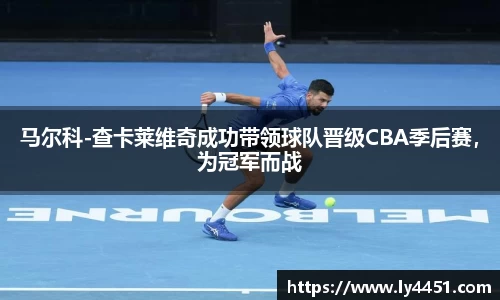 马尔科-查卡莱维奇成功带领球队晋级CBA季后赛，为冠军而战