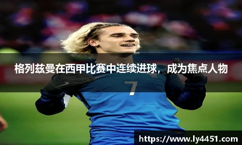 格列兹曼在西甲比赛中连续进球，成为焦点人物