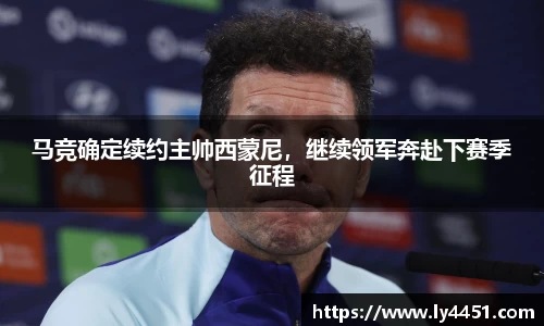 马竞确定续约主帅西蒙尼，继续领军奔赴下赛季征程