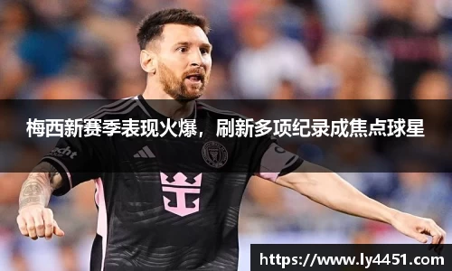梅西新赛季表现火爆，刷新多项纪录成焦点球星