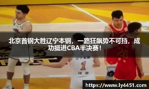 北京首钢大胜辽宁本钢，一路狂飙势不可挡，成功挺进CBA半决赛！