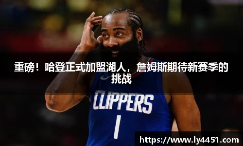 重磅！哈登正式加盟湖人，詹姆斯期待新赛季的挑战