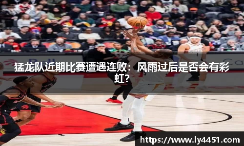 猛龙队近期比赛遭遇连败：风雨过后是否会有彩虹？