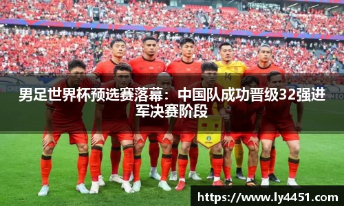 男足世界杯预选赛落幕：中国队成功晋级32强进军决赛阶段
