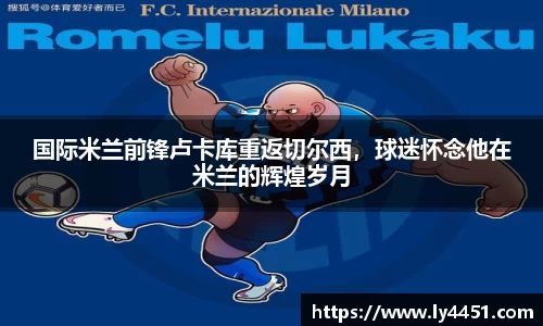 国际米兰前锋卢卡库重返切尔西，球迷怀念他在米兰的辉煌岁月