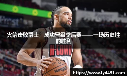 火箭击败爵士，成功晋级季后赛——一场历史性的胜利