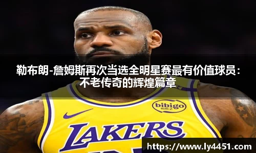 勒布朗-詹姆斯再次当选全明星赛最有价值球员：不老传奇的辉煌篇章