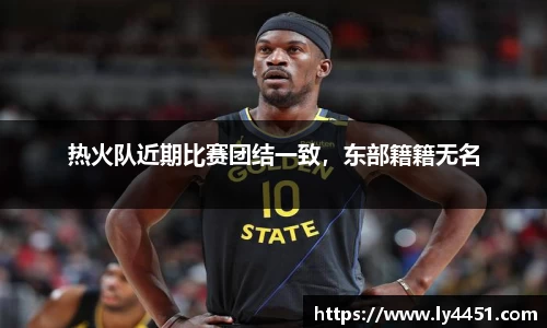 热火队近期比赛团结一致，东部籍籍无名