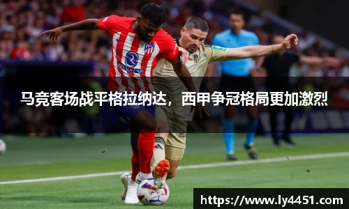 马竞客场战平格拉纳达，西甲争冠格局更加激烈