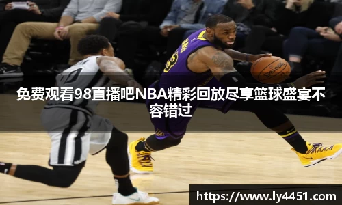 免费观看98直播吧NBA精彩回放尽享篮球盛宴不容错过