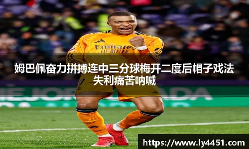 姆巴佩奋力拼搏连中三分球梅开二度后帽子戏法失利痛苦呐喊