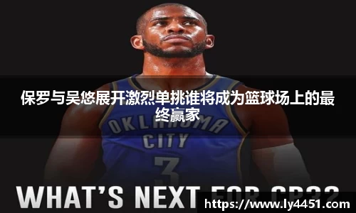 保罗与吴悠展开激烈单挑谁将成为篮球场上的最终赢家
