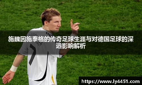 施魏因施泰格的传奇足球生涯与对德国足球的深远影响解析