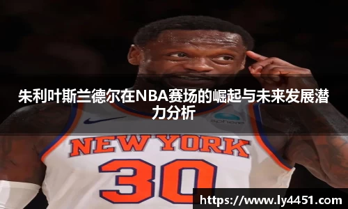 朱利叶斯兰德尔在NBA赛场的崛起与未来发展潜力分析