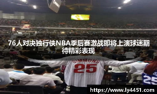 76人对决独行侠NBA季后赛激战即将上演球迷期待精彩表现