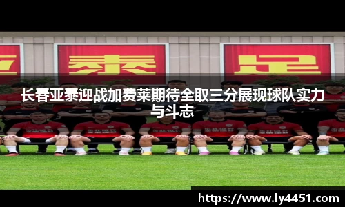长春亚泰迎战加费莱期待全取三分展现球队实力与斗志