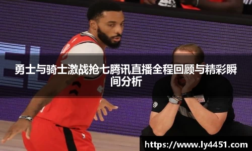 勇士与骑士激战抢七腾讯直播全程回顾与精彩瞬间分析