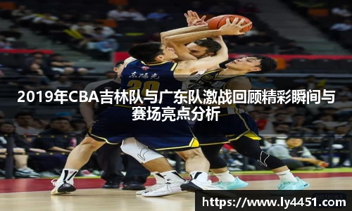 2019年CBA吉林队与广东队激战回顾精彩瞬间与赛场亮点分析