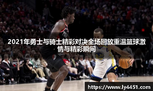 2021年勇士与骑士精彩对决全场回放重温篮球激情与精彩瞬间