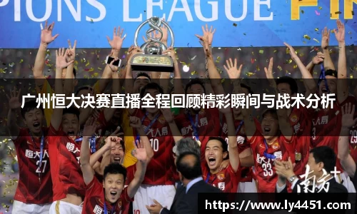 广州恒大决赛直播全程回顾精彩瞬间与战术分析