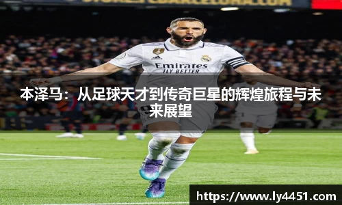本泽马：从足球天才到传奇巨星的辉煌旅程与未来展望