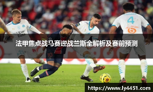 法甲焦点战马赛迎战兰斯全解析及赛前预测