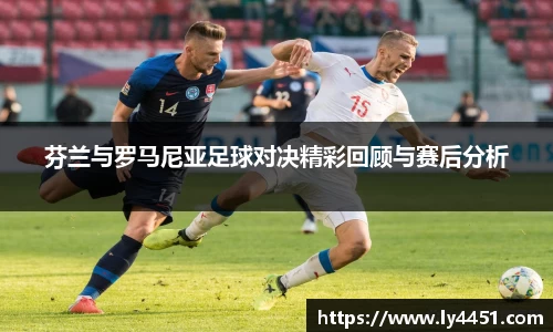 芬兰与罗马尼亚足球对决精彩回顾与赛后分析