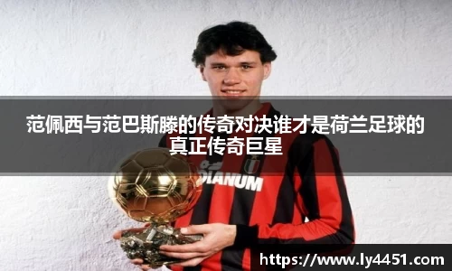 范佩西与范巴斯滕的传奇对决谁才是荷兰足球的真正传奇巨星