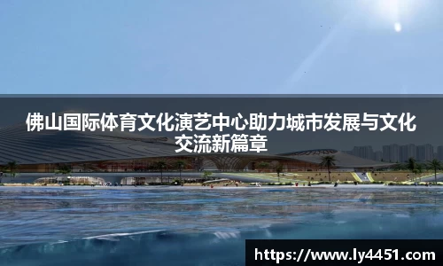 佛山国际体育文化演艺中心助力城市发展与文化交流新篇章