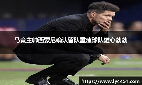 马竞主帅西蒙尼确认留队重建球队雄心勃勃