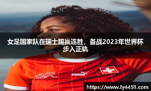 女足国家队在瑞士踢赢连胜，备战2023年世界杯步入正轨